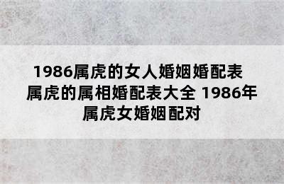 1986属虎的女人婚姻婚配表  属虎的属相婚配表大全 1986年属虎女婚姻配对